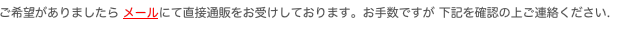 ご希望がありましたら メールにて直接通販をお受けしております。お手数ですが 下記を確認の上ご連絡ください.